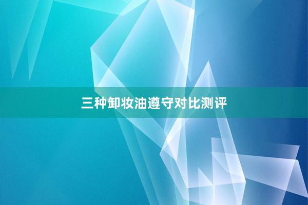 三种卸妆油遵守对比测评