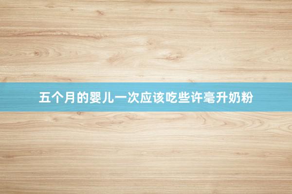 五个月的婴儿一次应该吃些许毫升奶粉