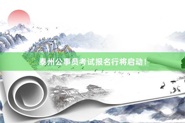 泰州公事员考试报名行将启动！