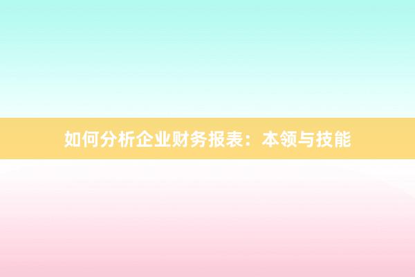 如何分析企业财务报表：本领与技能
