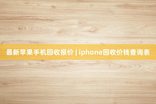 最新苹果手机回收报价 | iphone回收价钱查询表